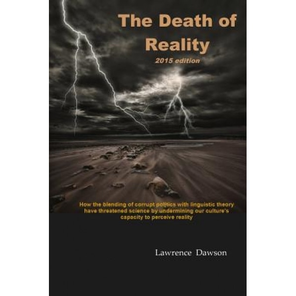 The Death of Reality: How the Blending of Corrupt Politics with Linguistic Theory Have Threatened Science by Undermining Our Culture's Capac, Lawrence Dawson (Author)
