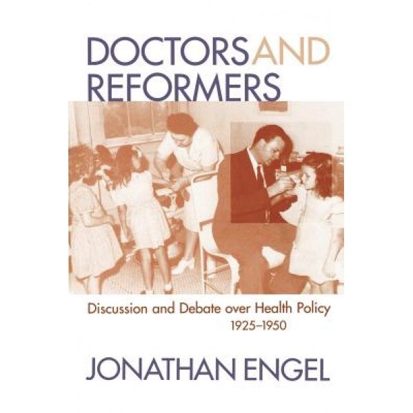 Doctors and Reformers: Discussion and Debate Over Health Policy, 1925-1950 - Jonathan Engel (Author)