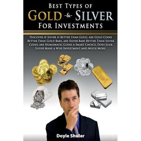Best Types of Gold & Silver for Investments: Discover If Silver Is Better Than Gold, Are Gold Coins Better Than Gold Bars, Are Silver Bars Better Than - Doyle Shuler (Author)