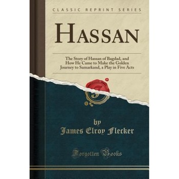 Hassan: The Story of Hassan of Bagdad, and How He Came to Make the Golden Journey to Samarkand, a Play in Five Acts (Classic R, James Elroy Flecker (Author) Hassan: The Story of Hassan of Bagdad, and How He Came to Make the Golden Journey to Samarkand, a Play in Five Acts (Classic R, James Elroy Flecker (Author)