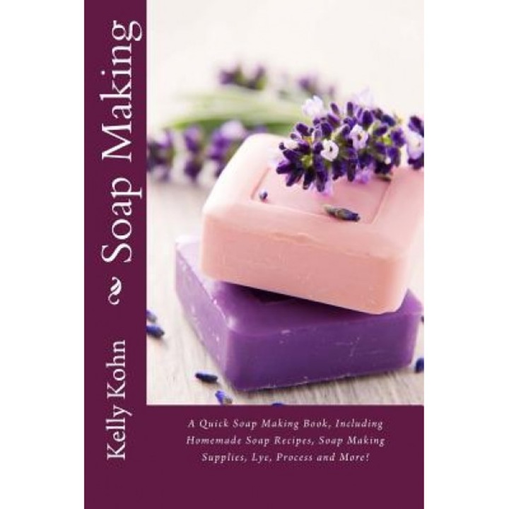 Soap Making: A Quick Soap Making Book, Including Homemade Soap Recipes, Soap Making Supplies, Lye, Process and More!, Kelly Kohn (Author)