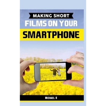 Making Short Films on Your Smartphone, Michael K (Author) Making Short Films on Your Smartphone, Michael K (Author)