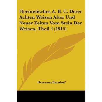 Hermetisches A. B. C. Derer Achten Weisen Alter Und Neuer Zeiten Vom Stein Der Weisen, Theil 4 (1915), Barsdorf Hermann Barsdorf (Author) Hermetisches A. B. C. Derer Achten Weisen Alter Und Neuer Zeiten Vom Stein Der Weisen, Theil 4 (1915), Barsdorf Hermann Barsdorf (Author)