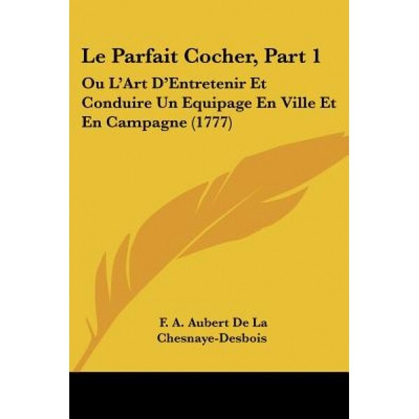 Le Parfait Cocher, Part 1: Ou L'Art D'Entretenir Et Conduire Un Equipage En Ville Et En Campagne (1777), F. A. Aubert De La Chesnaye-Desbois (Author)