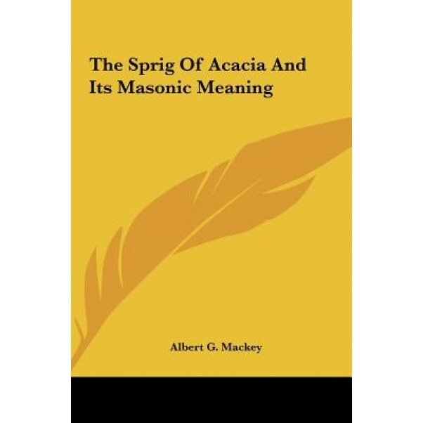 The Sprig of Acacia and Its Masonic Meaning the Sprig of Acacia and Its Masonic Meaning, Albert G. Mackey (Author)