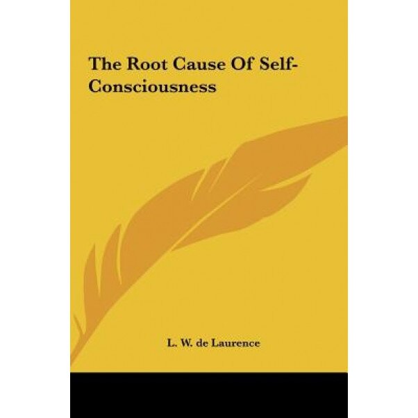 The Root Cause of Self-Consciousness the Root Cause of Self-Consciousness, L. W. de Laurence (Author)