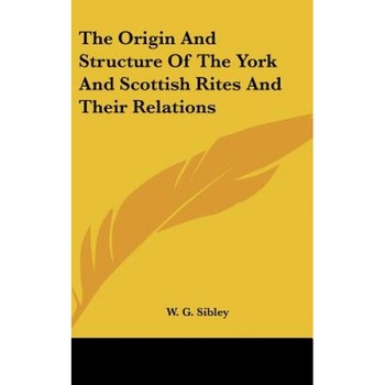 The Origin and Structure of the York and Scottish Rites and Their Relations, W. G. Sibley (Author) The Origin and Structure of the York and Scottish Rites and Their Relations, W. G. Sibley (Author)