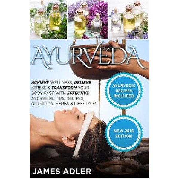 Ayurveda: Achieve Wellness, Relieve Stress & Transform Your Body Fast with Effective Ayurvedic Tips, Recipes, Nutrition, Herbs &, James Adler (Author)