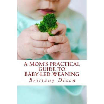 A Mom's Practical Guide to Baby-Led Weaning, Brittany Dixon (Author) A Mom's Practical Guide to Baby-Led Weaning, Brittany Dixon (Author)