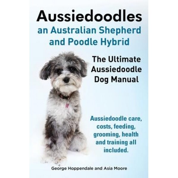 Aussiedoodles. the Ultimate Aussiedoodle Dog Manual. Aussiedoodle Care, Costs, Feeding, Grooming, Health and Training All Included., George Hoppendale (Author)