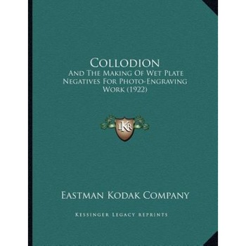 Collodion: And the Making of Wet Plate Negatives for Photo-Engraving Work (1922), Eastman Kodak Company (Author) Collodion: And the Making of Wet Plate Negatives for Photo-Engraving Work (1922), Eastman Kodak Company (Author)