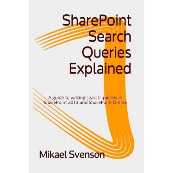 Sharepoint Search Queries Explained: A Guide to Writing Search Queries in Sharepoint 2013 and Sharepoint Online - Mikael Svenson (Author)