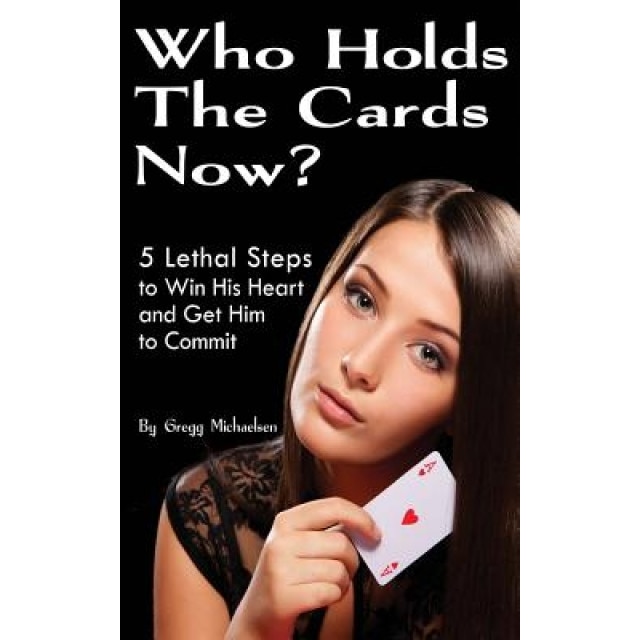 Who Holds the Cards Now?: 5 Lethal Steps to Win His Heart and Get Him to Commit, Gregg Michaelsen (Author)