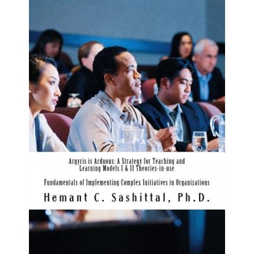Argyris Is Arduous: A Strategy for Teaching and Learning Models I & II Theories-In-Use: Fundamentals of Implementing Complex Initiatives i, Dr Hemant C. Sashittal Ph. D. (Author)