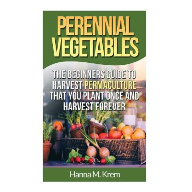 Perennial Vegetables: Organic Gardening: The Beginners Guide to Harvest Permaculture That You Plant Once and Harvest Forever, Hanna M. Krem (Author)