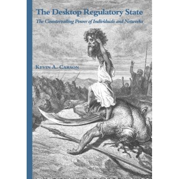 The Desktop Regulatory State: The Countervailing Power of Individuals and Networks, Kevin A. Carson (Author)