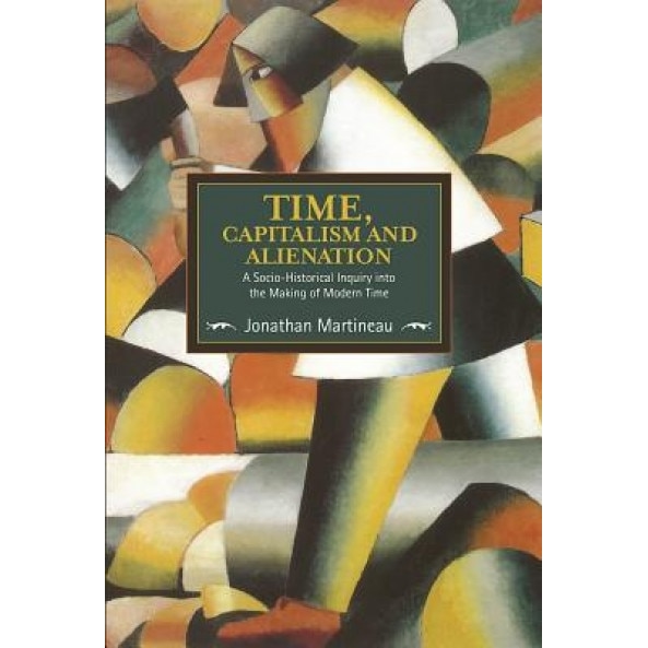 Time, Capitalism, and Alienation: A Socio-Historical Inquiry Into the Making of Modern Time, Jonathan Martineau (Author)