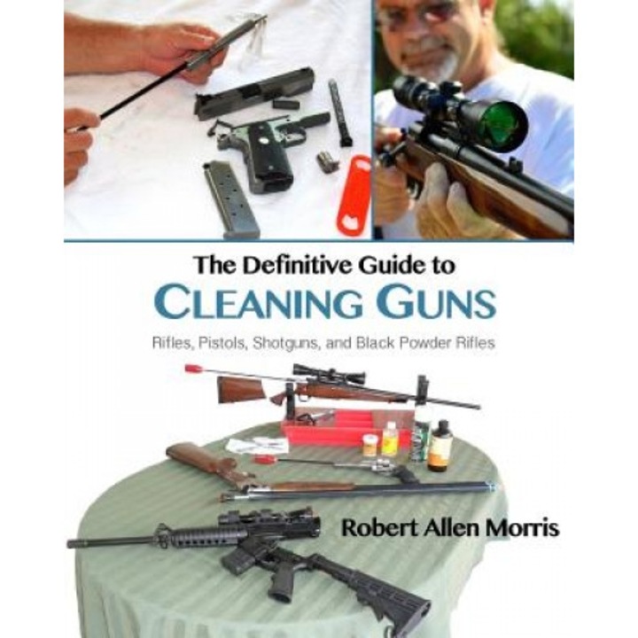 The Definitive Guide to Cleaning Guns: Rifles, Pistols, Shotguns and Black Powder Rifles, Robert Allen Morris (Author)