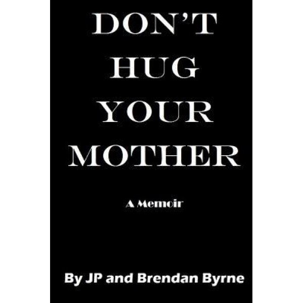 Don't Hug Your Mother: The Compelling True Story of How Two Boys Were Alienated from Their Mother for Eighteen Years, Jp Byrne (Author)