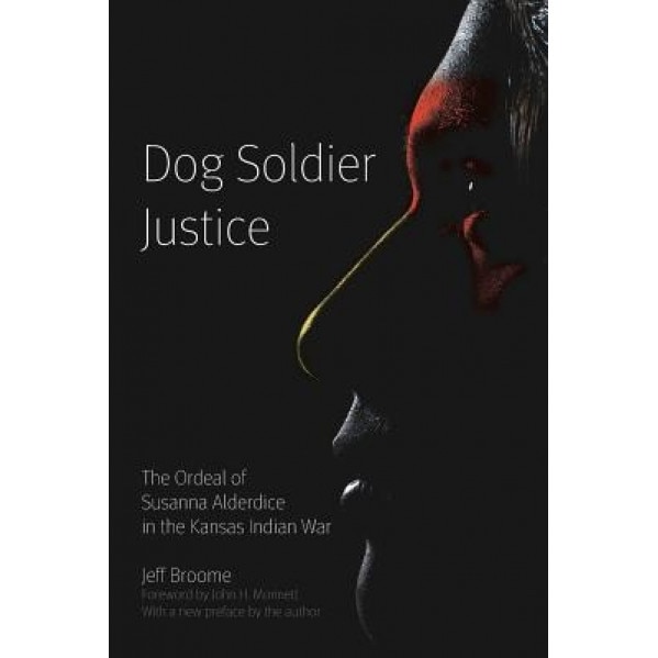 Dog Soldier Justice: The Ordeal of Susanna Alderdice in the Kansas Indian War, Jeff Broome (Author)