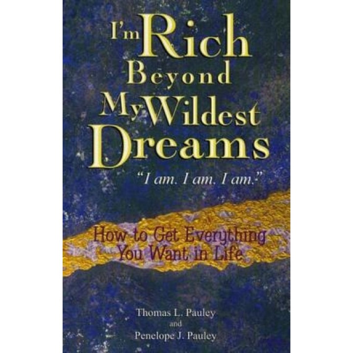 I'm Rich Beyond My Wildest Dreams "I Am. I Am. I Am.": How to Get Everything You Want in Life - Thomas L. Pauley, Penelope J. Pauley