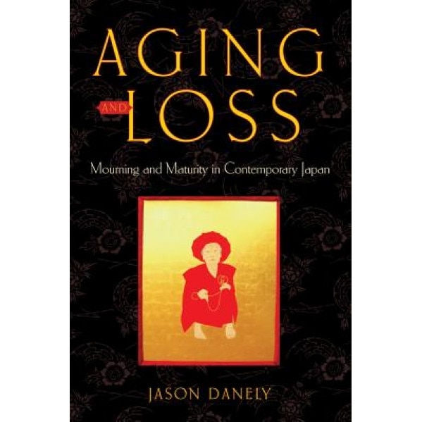 Aging and Loss: Mourning and Maturity in Contemporary Japan, Jason Danely (Author)