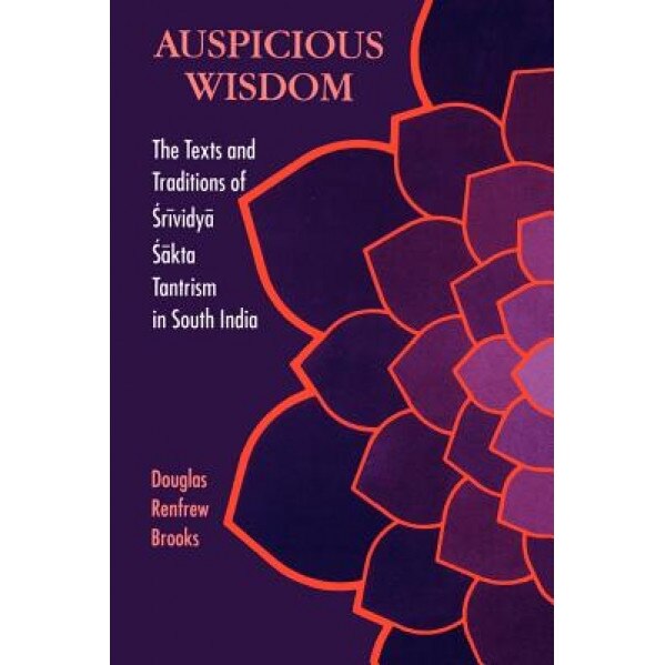 Auspicious Wisdom: The Texts and Traditions of Srividya Sakta Tantrism in South India, Douglas Renfrew Brooks (Author)
