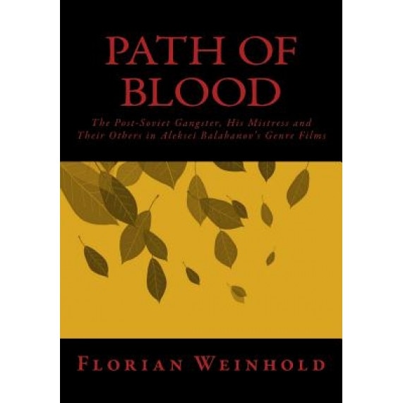 Path of Blood: The Post-Soviet Gangster, His Mistress and Their Others in Aleksei Balabanov's Genre Films, Florian Weinhold (Author)