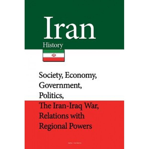 Iran History: Society, Economy, Government, Politics, the Iran-Iraq War, Relations with Regional Powers, Uzo Marvin (Author)