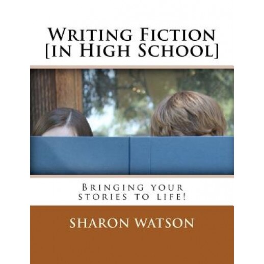 Writing Fiction [In High School]: Bringing Your Stories to Life!, Sharon Watson (Author)