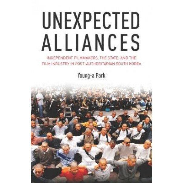 Unexpected Alliances: Independent Filmmakers, the State, and the Film Industry in Postauthoritarian South Korea, Young-A Park (Author)