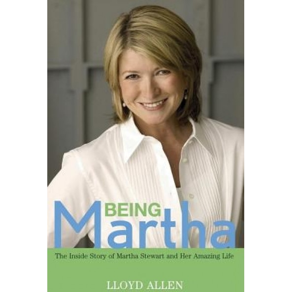 Being Martha: The Inside Story of Martha Stewart and Her Amazing Life, Lloyd Allen