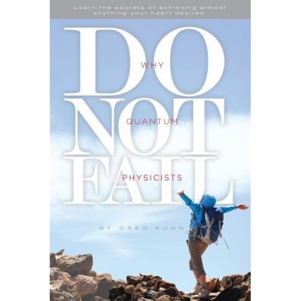 Why Quantum Physicists Do Not Fail: Learn the Secrets of Achieving Almost Anything Your Heart Desires, Greg Kuhn (Author)