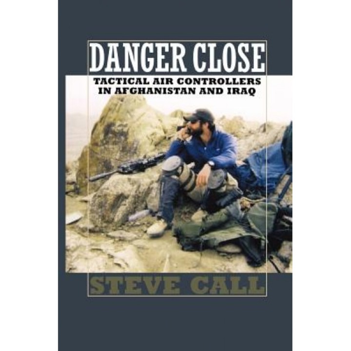 Danger Close: Tactical Air Controllers in Afghanistan and Iraq, Steve Call