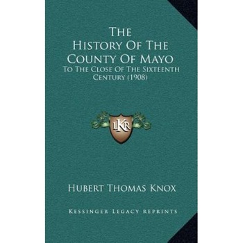 The History of the County of Mayo: To the Close of the Sixteenth Century (1908), Hubert Thomas Knox (Author) The History of the County of Mayo: To the Close of the Sixteenth Century (1908), Hubert Thomas Knox (Author)