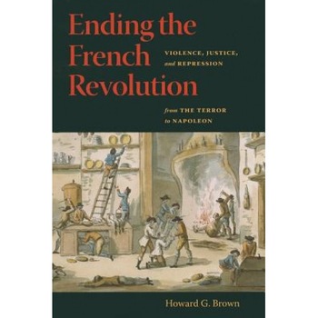 Ending the French Revolution: Violence, Justice, and Repression from the Terror to Napoleon, Howard G. Brown (Author) Ending the French Revolution: Violence, Justice, and Repression from the Terror to Napoleon, Howard G. Brown (Author)