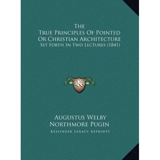 The True Principles of Pointed or Christian Architecture: Set Forth in Two Lectures (1841), Augustus Welby Northmore Pugin (Author)