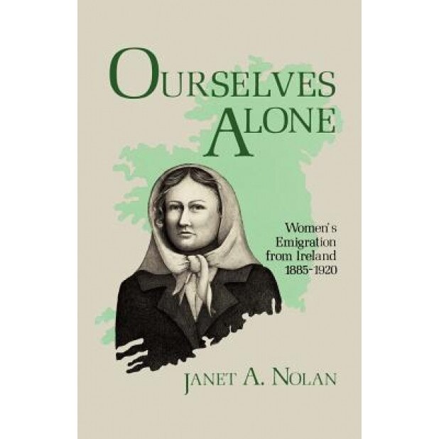 Ourselves Alone: Women's Emigration from Ireland, 1885-1920, Janet A. Nolan (Author)