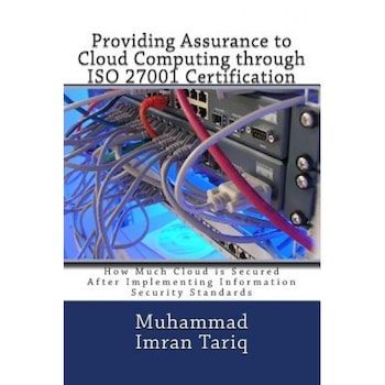 Providing Assurance to Cloud Computing Through ISO 27001 Certification: How Much Cloud Is Secured After Implementing Information Security Standards, Muhammad Imran Tariq (Author) Providing Assurance to Cloud Computing Through ISO 27001 Certification: How Much Cloud Is Secured After Implementing Information Security Standards, Muhammad Imran Tariq (Author)