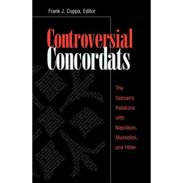 Controversial Concordats: The Vatican's Relations with Napoleon, Mussolini, and Hitler, Frank J. Coppa (Editor)
