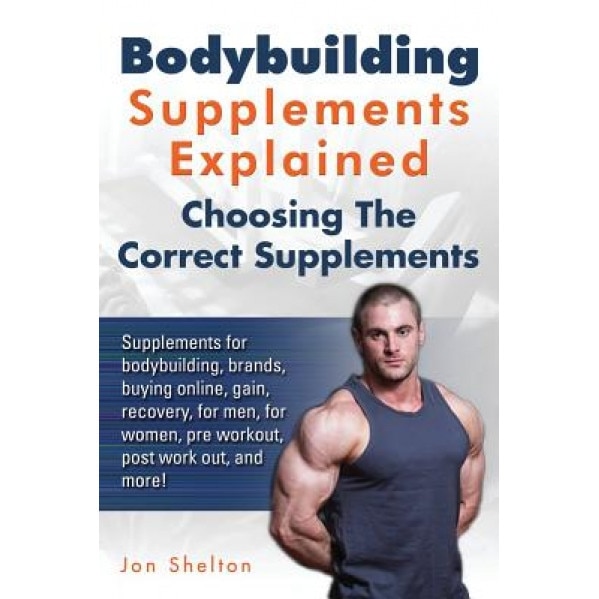 Bodybuilding Supplements Explained: Supplements for Bodybuilding, Brands, Buying Online, Gain, Recovery, for Men, for Women, Pre Workout, Post Work Ou, Jon Shelton (Author)