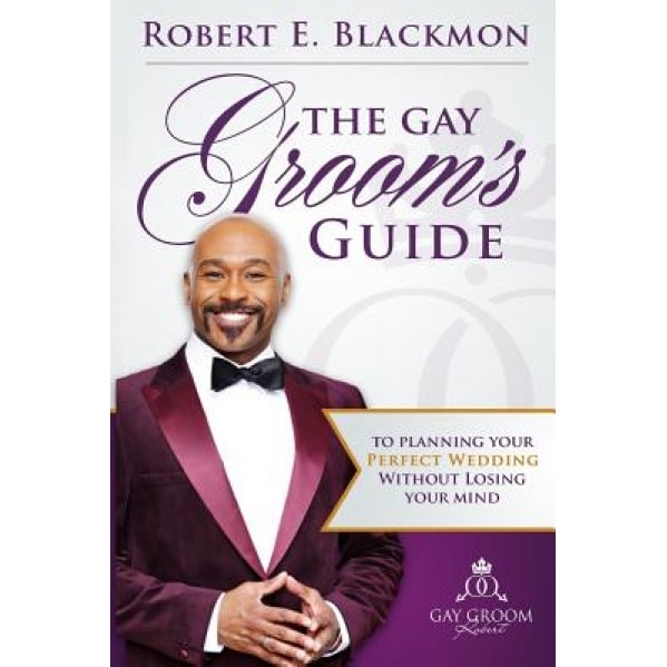 The Gay Groom's Guide to Planning Your Perfect Wedding: (Without Losing Your Mind) Second Edition, MR Robert E. Blackmon (Author)