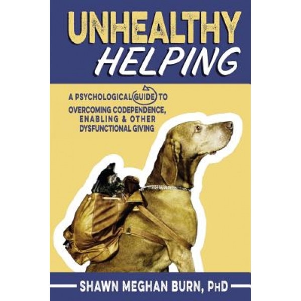 Unhealthy Helping: A Psychological Guide to Overcoming Codependence, Enabling, and Other Dysfunctional Giving - Shawn Meghan Burn Phd (Author)