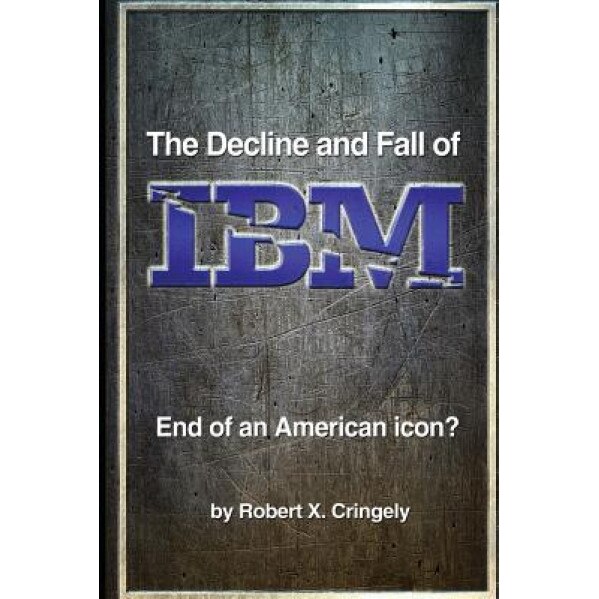 The Decline and Fall of IBM: End of an American Icon? - Robert X. Cringely (Author)