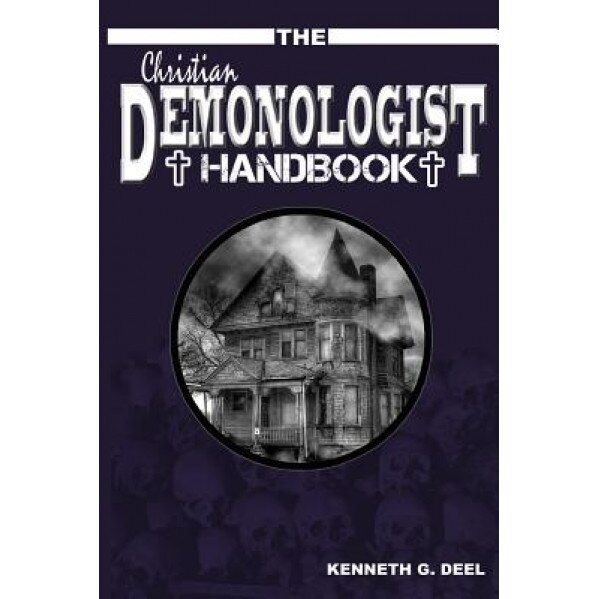 The Christian Demonologist Handbook [Volume One]: Diagnosing and Solving Demonic Hauntings, Kenneth G. Deel (Author)
