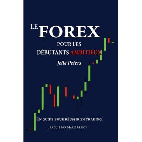 Le Forex Pour Les Debutants Ambitieux: Un Guide Pour Reussir En Trading - Jelle Peters (Author)
