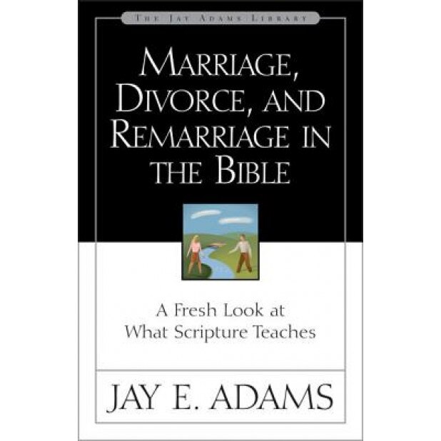 Marriage, Divorce, and Remarriage in the Bible: A Fresh Look at What Scripture Teaches, Jay Edward Adams