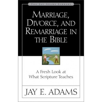 Marriage, Divorce, and Remarriage in the Bible: A Fresh Look at What Scripture Teaches, Jay Edward Adams Marriage, Divorce, and Remarriage in the Bible: A Fresh Look at What Scripture Teaches, Jay Edward Adams