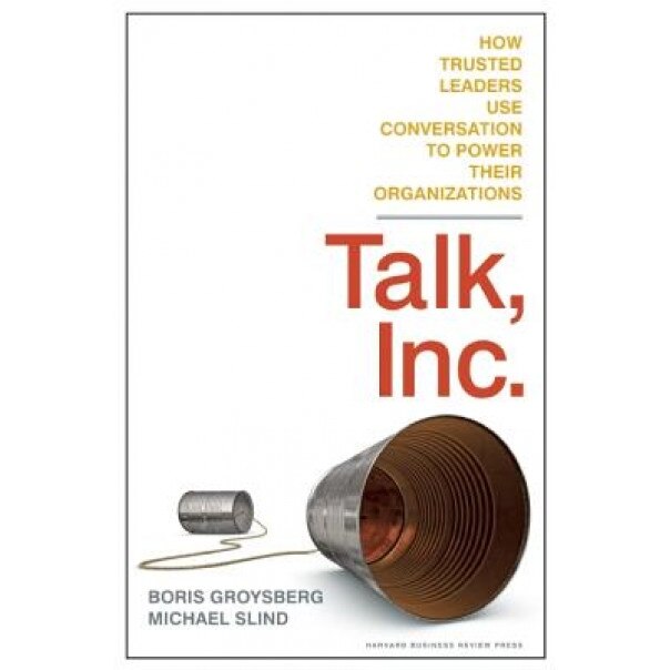 Talk, Inc.: How Trusted Leaders Use Conversation to Power Their Organizations - Boris Groysberg (Author)