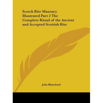 Scotch Rite Masonry Illustrated Part 2 the Complete Ritual of the Ancient and Accepted Scottish Rite, John Blanchard (Author) Scotch Rite Masonry Illustrated Part 2 the Complete Ritual of the Ancient and Accepted Scottish Rite, John Blanchard (Author)